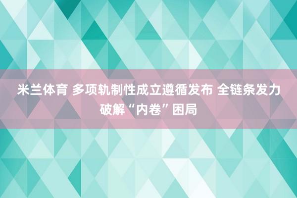 米兰体育 多项轨制性成立遵循发布 全链条发力破解“内卷”困局