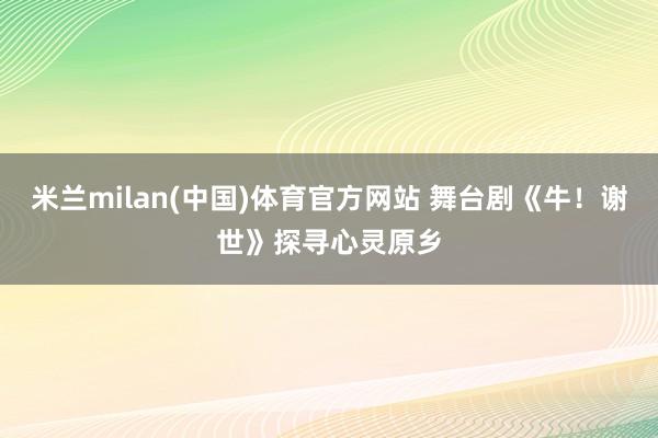米兰milan(中国)体育官方网站 舞台剧《牛！谢世》探寻心灵原乡