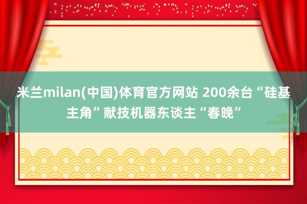 米兰milan(中国)体育官方网站 200余台“硅基主角”献技机器东谈主“春晚”