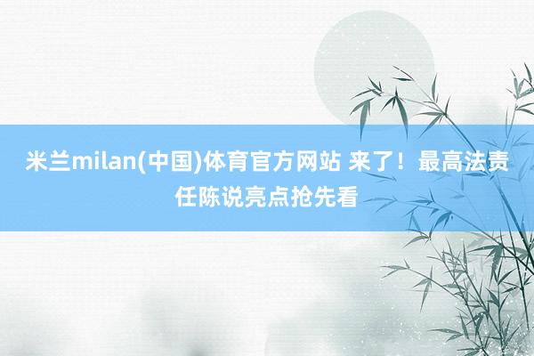 米兰milan(中国)体育官方网站 来了！最高法责任陈说亮点抢先看
