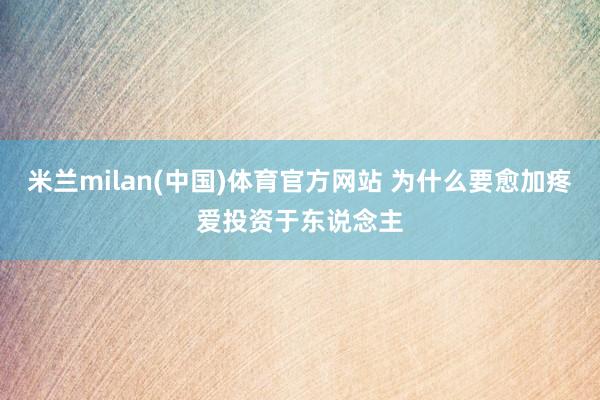 米兰milan(中国)体育官方网站 为什么要愈加疼爱投资于东说念主