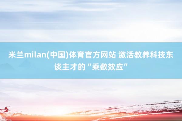 米兰milan(中国)体育官方网站 激活教养科技东谈主才的“乘数效应”