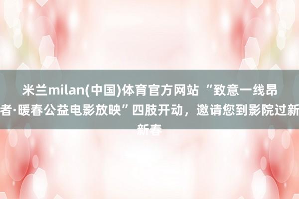 米兰milan(中国)体育官方网站 “致意一线昂然者·暖春公益电影放映”四肢开动，邀请您到影院过新春
