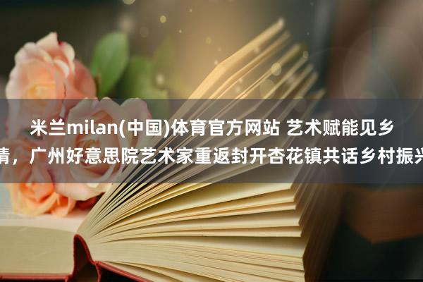 米兰milan(中国)体育官方网站 艺术赋能见乡情，广州好意思院艺术家重返封开杏花镇共话乡村振兴
