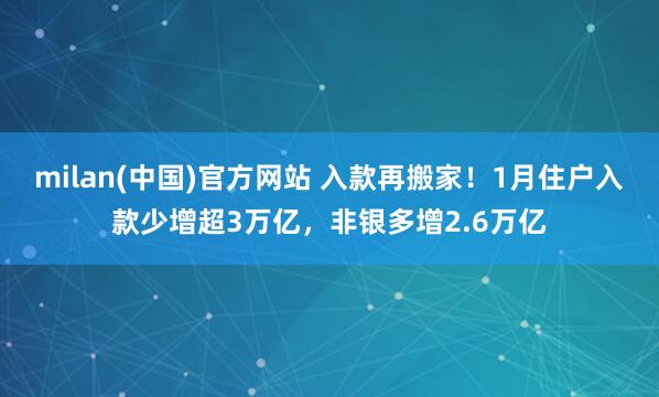 milan(中国)官方网站 入款再搬家！1月住户入款少增超3万亿，非银多增2.6万亿
