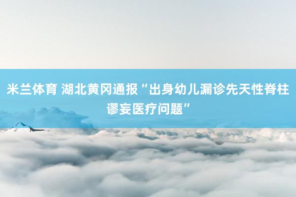米兰体育 湖北黄冈通报“出身幼儿漏诊先天性脊柱谬妄医疗问题”