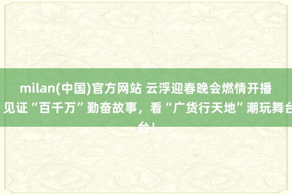 milan(中国)官方网站 云浮迎春晚会燃情开播！见证“百千万”勤奋故事，看“广货行天地”潮玩舞台！