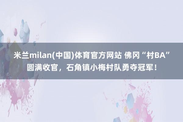 米兰milan(中国)体育官方网站 佛冈“村BA”圆满收官，石角镇小梅村队勇夺冠军！