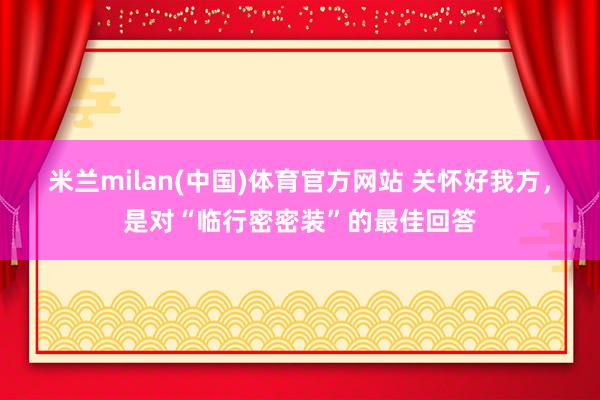 米兰milan(中国)体育官方网站 关怀好我方，是对“临行密密装”的最佳回答