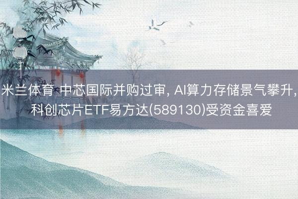 米兰体育 中芯国际并购过审, AI算力存储景气攀升, 科创芯片ETF易方达(589130)受资金喜爱