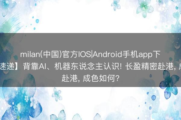 milan(中国)官方IOS|Android手机app下载 【IPO速递】背靠AI、机器东说念主认识! 长盈精密赴港， 成色如何?