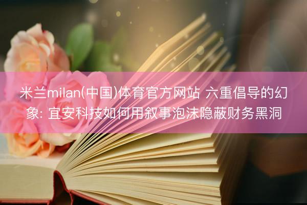 米兰milan(中国)体育官方网站 六重倡导的幻象: 宜安科技如何用叙事泡沫隐蔽财务黑洞