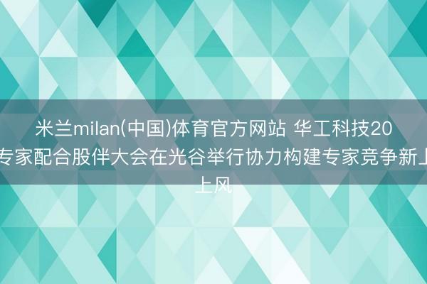 米兰milan(中国)体育官方网站 华工科技2026专家配合股伴大会在光谷举行协力构建专家竞争新上风