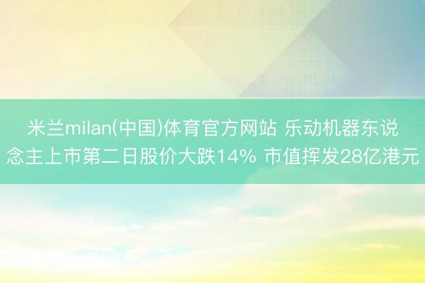 米兰milan(中国)体育官方网站 乐动机器东说念主上市第二日股价大跌14% 市值挥发28亿港元