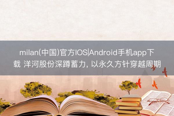 milan(中国)官方IOS|Android手机app下载 洋河股份深蹲蓄力, 以永久方针穿越周期