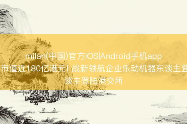 milan(中国)官方IOS|Android手机app下载 首日市值近180亿港元! 战新领航企业乐动机器东谈主登陆港交所