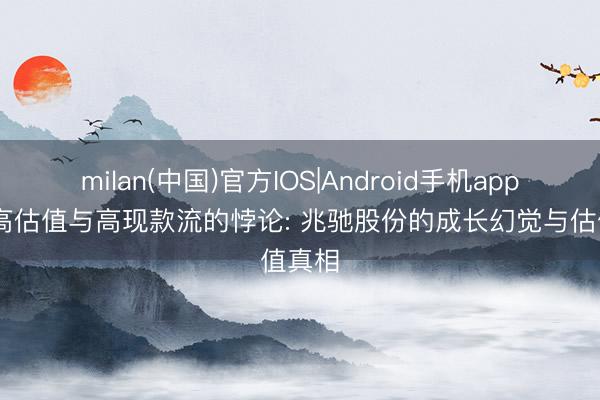milan(中国)官方IOS|Android手机app下载 高估值与高现款流的悖论: 兆驰股份的成长幻觉与估值真相