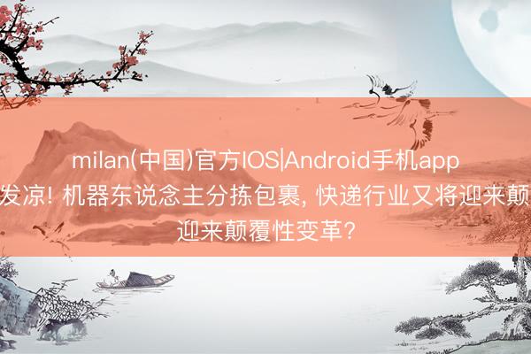 milan(中国)官方IOS|Android手机app下载 后背发凉! 机器东说念主分拣包裹, 快递行业又将迎来颠覆性变革?