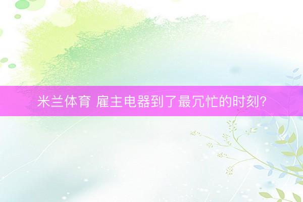 米兰体育 雇主电器到了最冗忙的时刻?