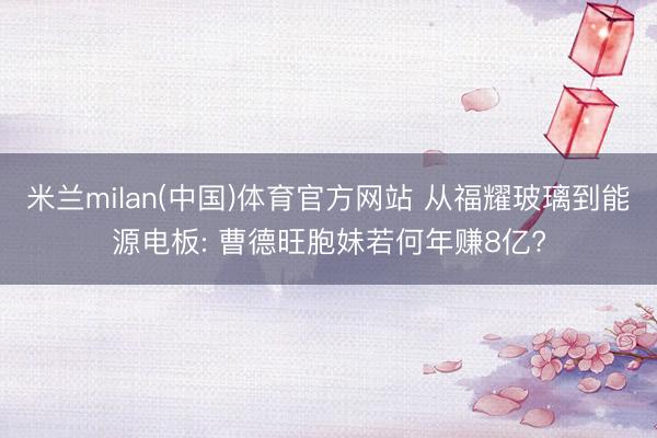米兰milan(中国)体育官方网站 从福耀玻璃到能源电板: 曹德旺胞妹若何年赚8亿?
