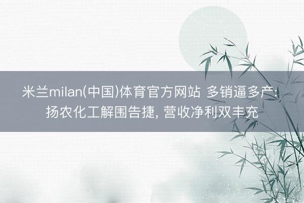 米兰milan(中国)体育官方网站 多销逼多产: 扬农化工解围告捷， 营收净利双丰充