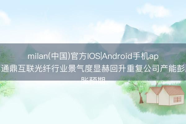 milan(中国)官方IOS|Android手机app下载 通鼎互联光纤行业景气度显赫回升重复公司产能彭胀预期