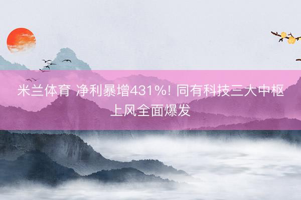 米兰体育 净利暴增431%! 同有科技三大中枢上风全面爆发