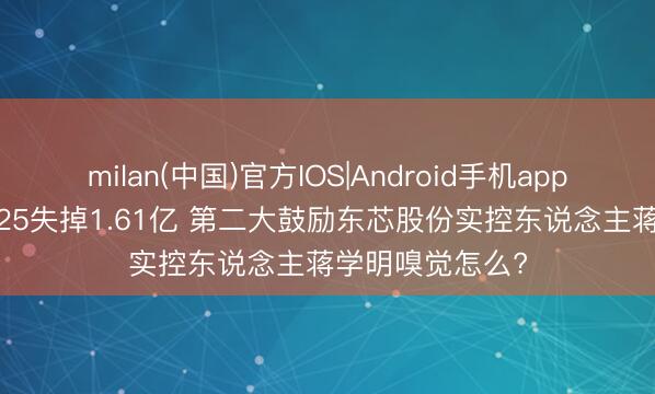milan(中国)官方IOS|Android手机app下载 来伊份2025失掉1.61亿 第二大鼓励东芯股份实控东说念主蒋学明嗅觉怎么?