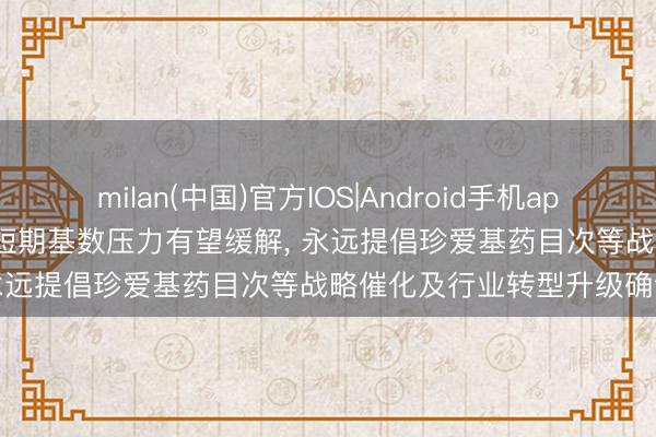 milan(中国)官方IOS|Android手机app下载 中信建投: 中药行业短期基数压力有望缓解, 永远提倡珍爱基药目次等战略催化及行业转型升级确认