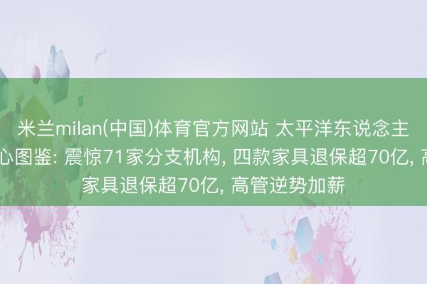 米兰milan(中国)体育官方网站 太平洋东说念主寿2025年野心图鉴: 震惊71家分支机构， 四款家具退保超70亿， 高管逆势加薪