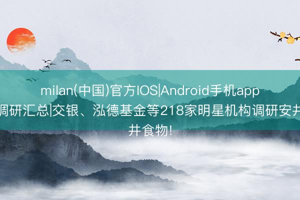 milan(中国)官方IOS|Android手机app下载 调研汇总|交银、泓德基金等218家明星机构调研安井食物!