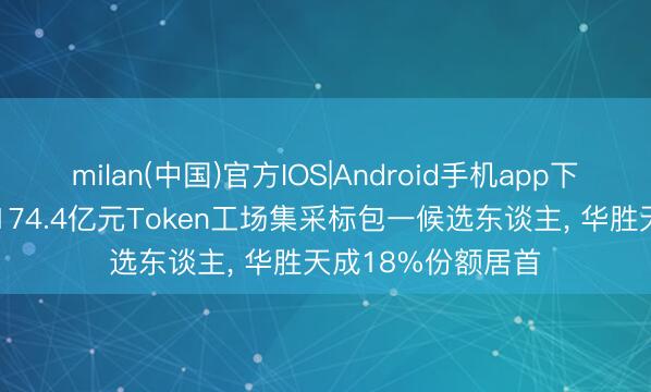 milan(中国)官方IOS|Android手机app下载 中国电信公布174.4亿元Token工场集采标包一候选东谈主, 华胜天成18%份额居首