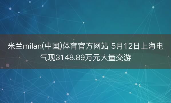 米兰milan(中国)体育官方网站 5月12日上海电气现3148.89万元大量交游