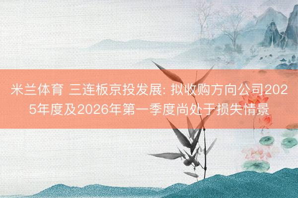 米兰体育 三连板京投发展: 拟收购方向公司2025年度及2026年第一季度尚处于损失情景