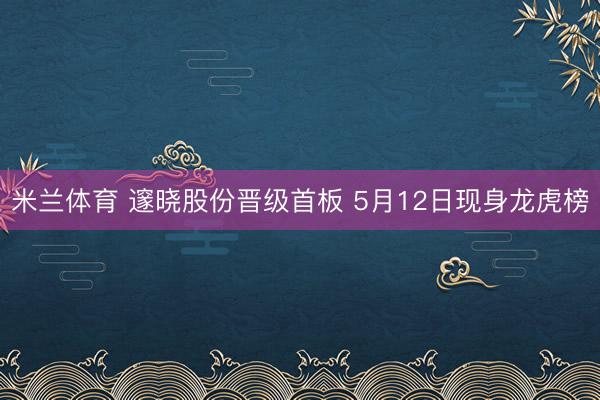 米兰体育 邃晓股份晋级首板 5月12日现身龙虎榜