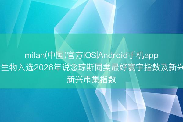 milan(中国)官方IOS|Android手机app下载 药明生物入选2026年说念琼斯同类最好寰宇指数及新兴市集指数