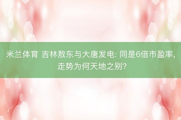 米兰体育 吉林敖东与大唐发电: 同是6倍市盈率, 走势为何天地之别?