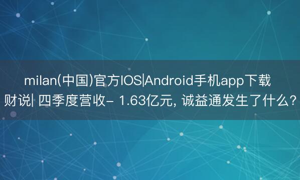 milan(中国)官方IOS|Android手机app下载 财说| 四季度营收- 1.63亿元， 诚益通发生了什么?