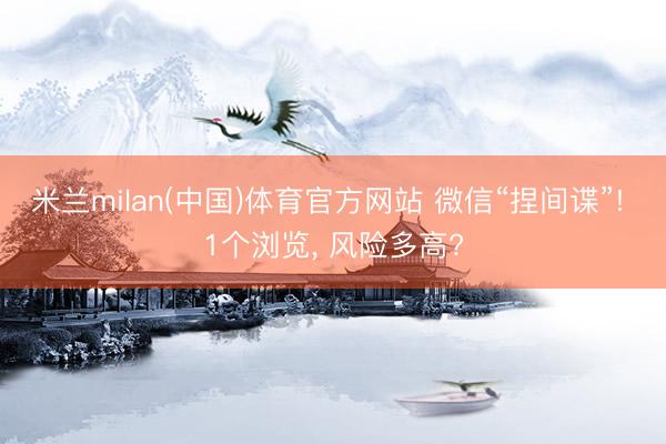 米兰milan(中国)体育官方网站 微信“捏间谍”! 1个浏览， 风险多高?