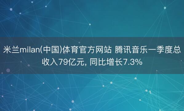 米兰milan(中国)体育官方网站 腾讯音乐一季度总收入79亿元， 同比增长7.3%