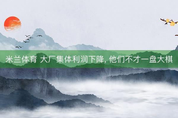 米兰体育 大厂集体利润下降， 他们不才一盘大棋