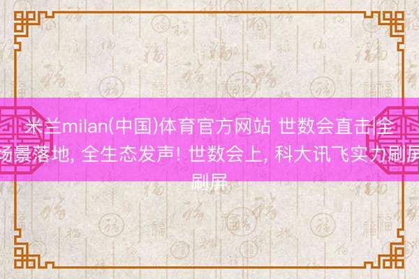 米兰milan(中国)体育官方网站 世数会直击|全场景落地， 全生态发声! 世数会上， 科大讯飞实力刷屏