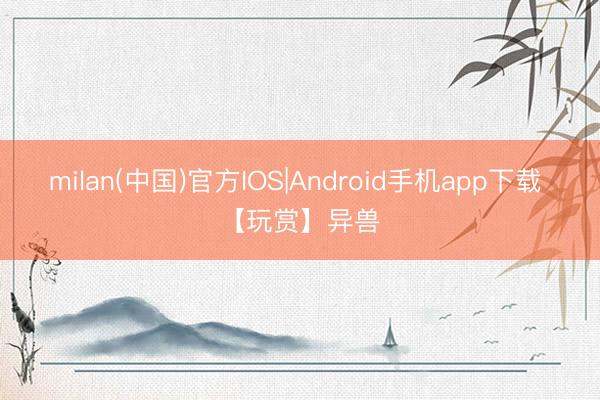 milan(中国)官方IOS|Android手机app下载 【玩赏】异兽