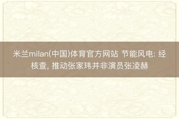 米兰milan(中国)体育官方网站 节能风电: 经核查， 推动张家玮并非演员张凌赫