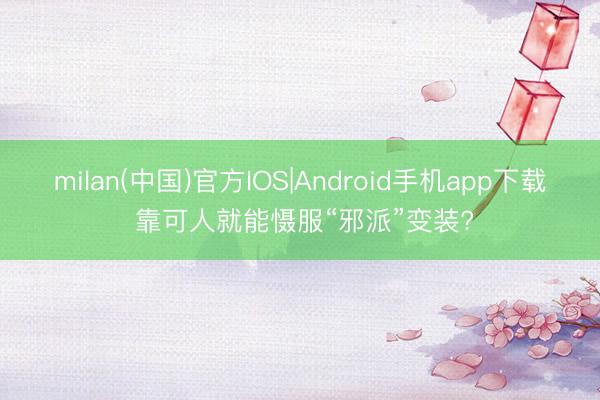 milan(中国)官方IOS|Android手机app下载 靠可人就能慑服“邪派”变装?