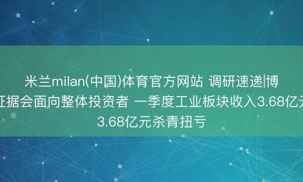米兰milan(中国)体育官方网站 调研速递|博世科功绩证据会面向整体投资者 一季度工业板块收入3.68亿元杀青扭亏