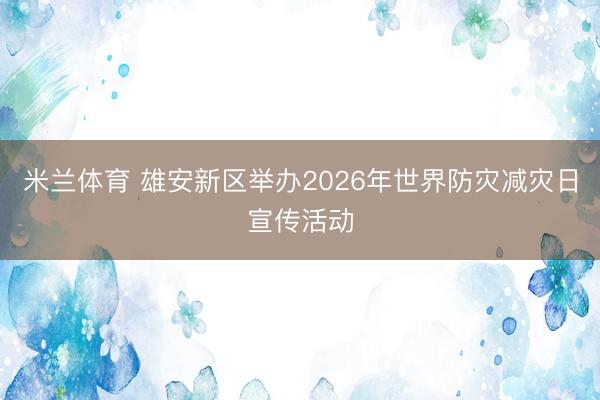 米兰体育 雄安新区举办2026年世界防灾减灾日宣传活动