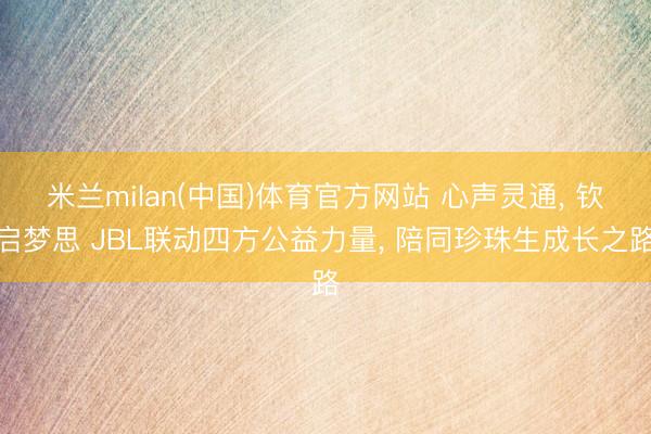米兰milan(中国)体育官方网站 心声灵通， 钦启梦思 JBL联动四方公益力量， 陪同珍珠生成长之路