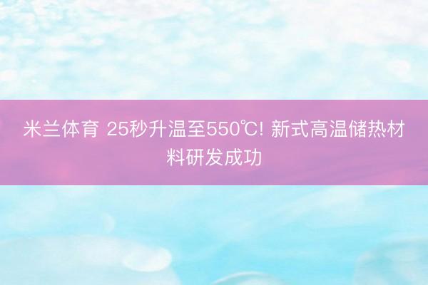 米兰体育 25秒升温至550℃! 新式高温储热材料研发成功