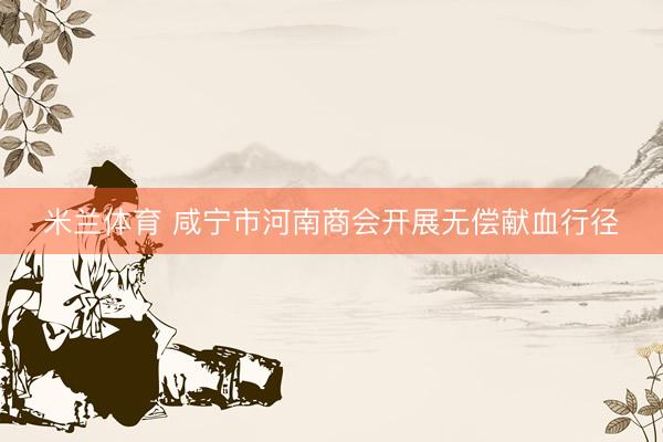 米兰体育 咸宁市河南商会开展无偿献血行径